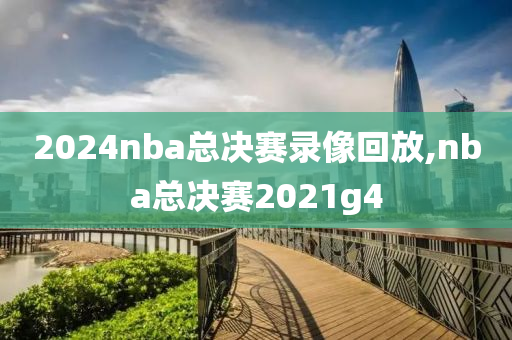 2024nba总决赛录像回放,nba总决赛2021g4